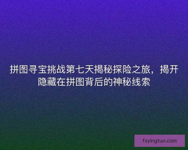 拼图寻宝挑战第七天揭秘探险之旅，揭开隐藏在拼图背后的神秘线索