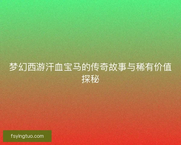 梦幻西游汗血宝马的传奇故事与稀有价值探秘