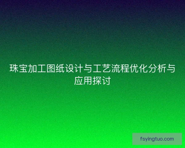 珠宝加工图纸设计与工艺流程优化分析与应用探讨