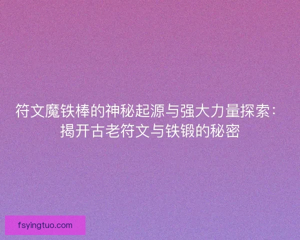 符文魔铁棒的神秘起源与强大力量探索：揭开古老符文与铁锻的秘密
