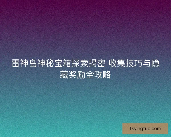 雷神岛神秘宝箱探索揭密 收集技巧与隐藏奖励全攻略
