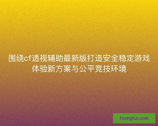 围绕cf透视辅助最新版打造安全稳定游戏体验新方案与公平竞技环境