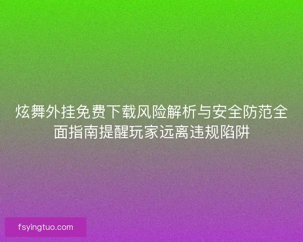 炫舞外挂免费下载风险解析与安全防范全面指南提醒玩家远离违规陷阱