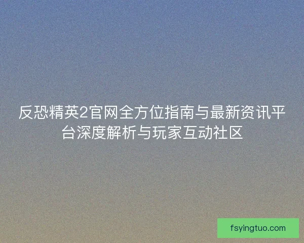 反恐精英2官网全方位指南与最新资讯平台深度解析与玩家互动社区