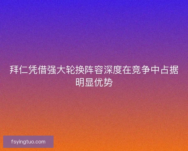 拜仁凭借强大轮换阵容深度在竞争中占据明显优势