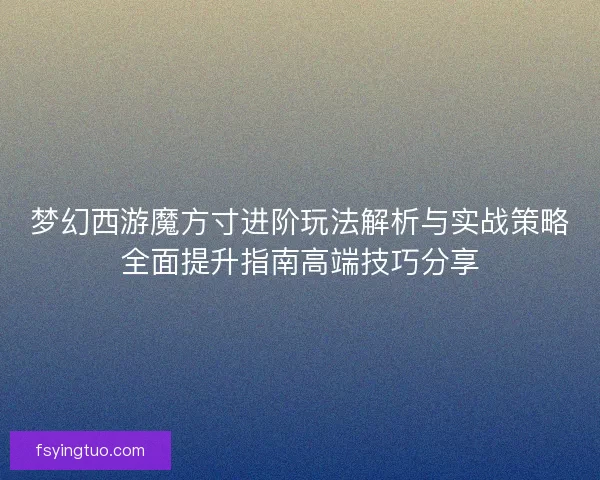 梦幻西游魔方寸进阶玩法解析与实战策略全面提升指南高端技巧分享
