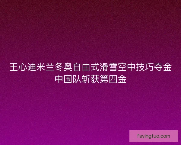 王心迪米兰冬奥自由式滑雪空中技巧夺金中国队斩获第四金