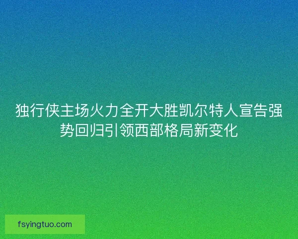独行侠主场火力全开大胜凯尔特人宣告强势回归引领西部格局新变化